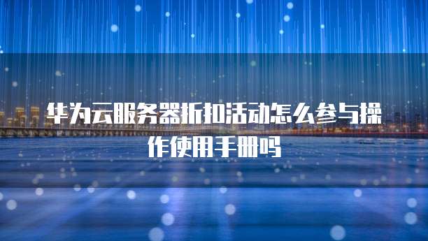 华为云服务器折扣活动怎么参与操作使用手册吗