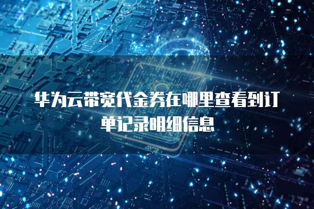 华为云带宽代金券在哪里查看到订单记录明细信息
