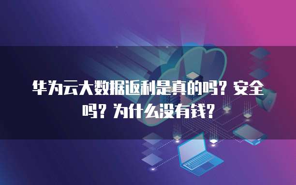 华为云大数据返利是真的吗?安全吗?为什么没有钱?