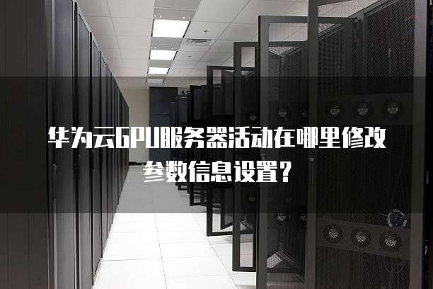 华为云GPU服务器活动在哪里修改参数信息设置？