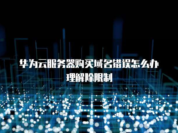华为云服务器购买域名错误怎么办理解除限制