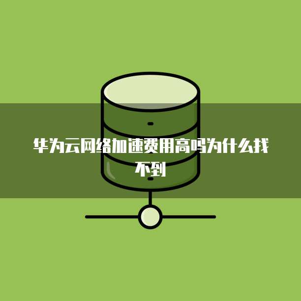 华为云网络加速费用高吗为什么找不到