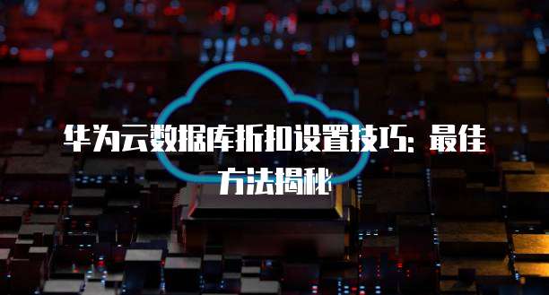 华为云数据库折扣设置技巧: 最佳方法揭秘