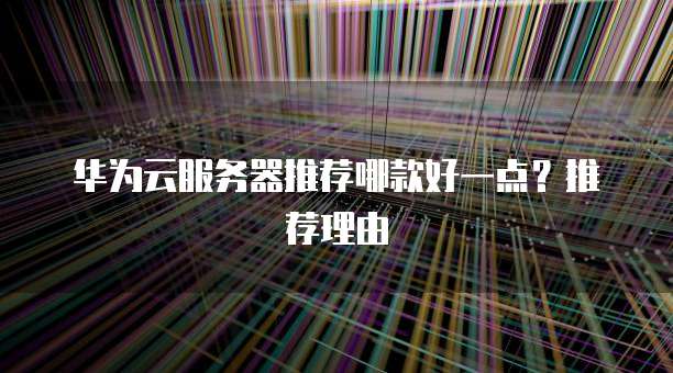 华为云服务器推荐哪款好一点?推荐理由