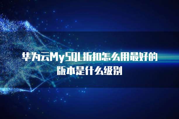 华为云MySQL折扣怎么用最好的版本是什么级别