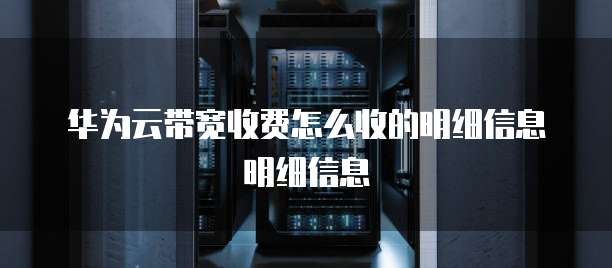 华为云带宽收费怎么收的明细信息明细信息