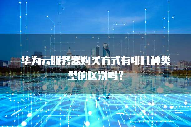 华为云服务器购买方式有哪几种类型的区别吗?