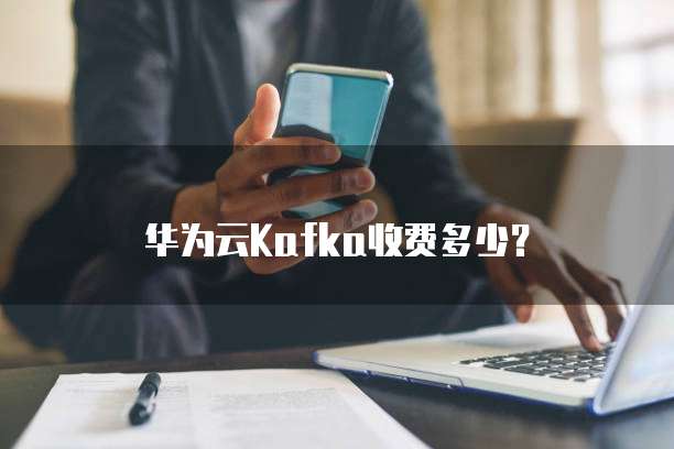 华为云Kafka收费多少？