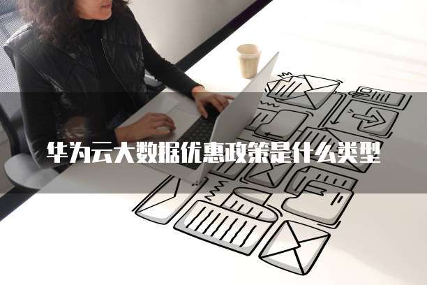 华为云大数据优惠政策是什么类型