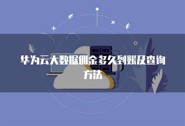 华为云大数据佣金多久到账及查询方法