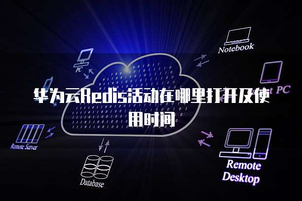 华为云Redis活动在哪里打开及使用时间