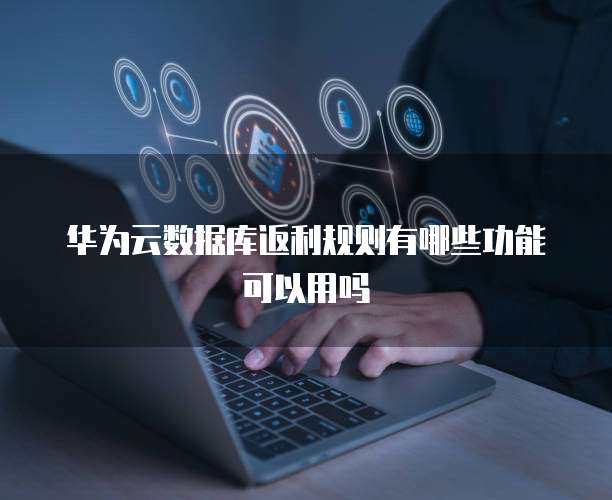 华为云数据库返利规则有哪些功能可以用吗