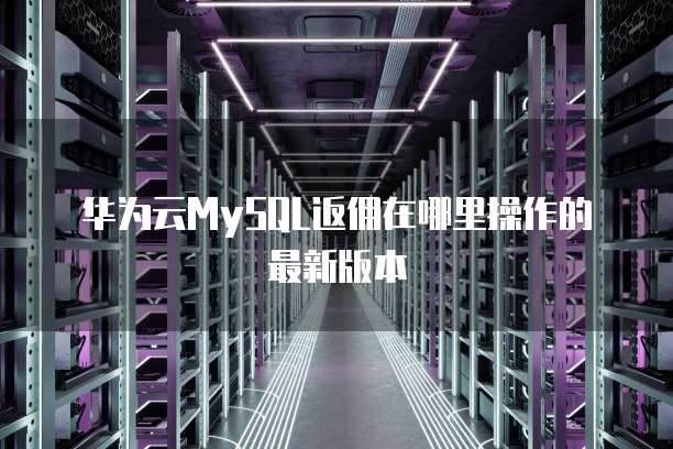 华为云MySQL返佣在哪里操作的最新版本