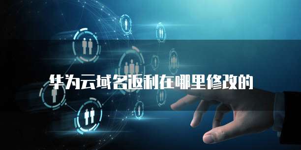 华为云域名返利在哪里修改的