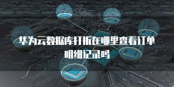 华为云数据库打折在哪里查看订单明细记录吗