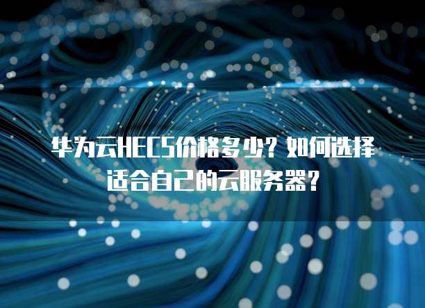 华为云HECS价格多少?如何选择适合自己的云服务器?