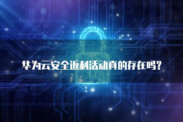 华为云安全返利活动真的存在吗？