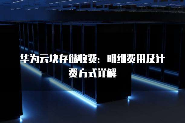 华为云块存储收费:明细费用及计费方式详解