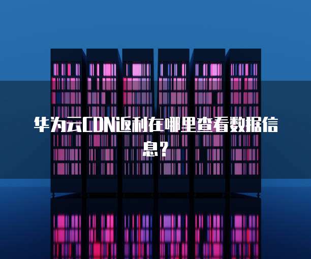 华为云CDN返利在哪里查看数据信息？