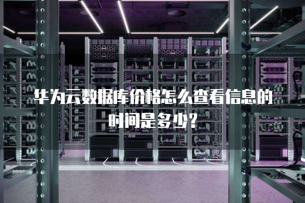 华为云数据库价格怎么查看信息的时间是多少？