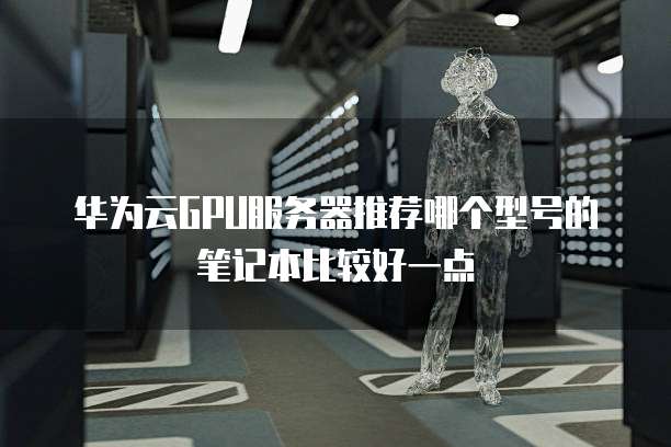 华为云GPU服务器推荐哪个型号的笔记本比较好一点