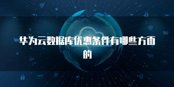 华为云数据库优惠条件有哪些方面的