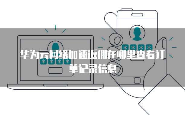 华为云网络加速返佣在哪里查看订单记录信息