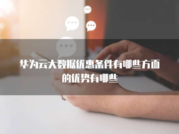 华为云大数据优惠条件有哪些方面的优势有哪些