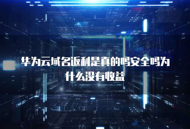 华为云域名返利是真的吗安全吗为什么没有收益