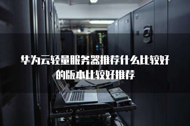 华为云轻量服务器推荐什么比较好的版本比较好推荐