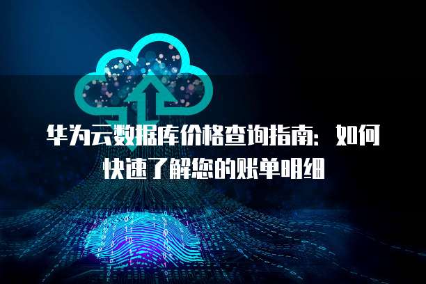 华为云数据库价格查询指南:如何快速了解您的账单明细