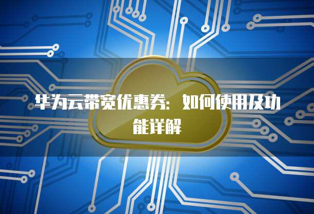 华为云带宽优惠券:如何使用及功能详解