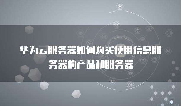 华为云服务器如何购买使用信息服务器的产品和服务器