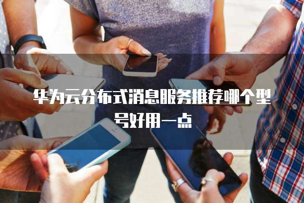 华为云分布式消息服务推荐哪个型号好用一点