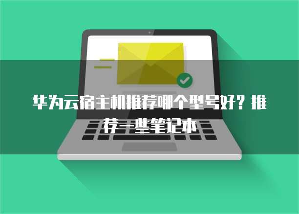 华为云宿主机推荐哪个型号好?推荐一些笔记本