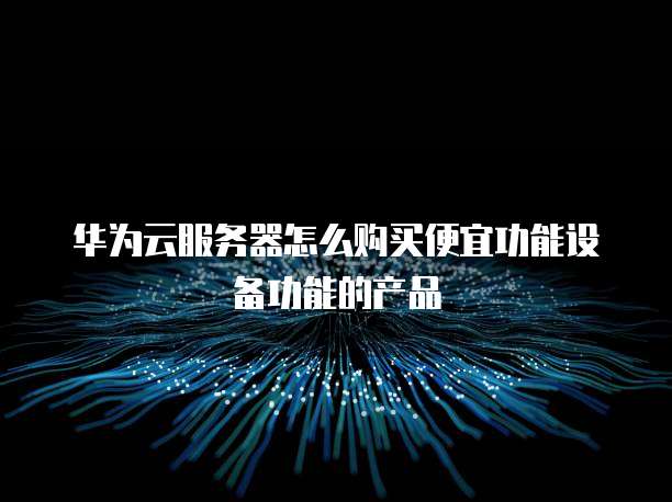 华为云服务器怎么购买便宜功能设备功能的产品