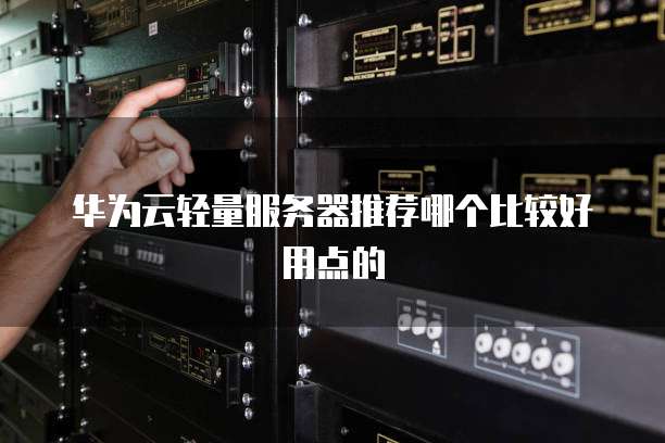 华为云轻量服务器推荐哪个比较好用点的