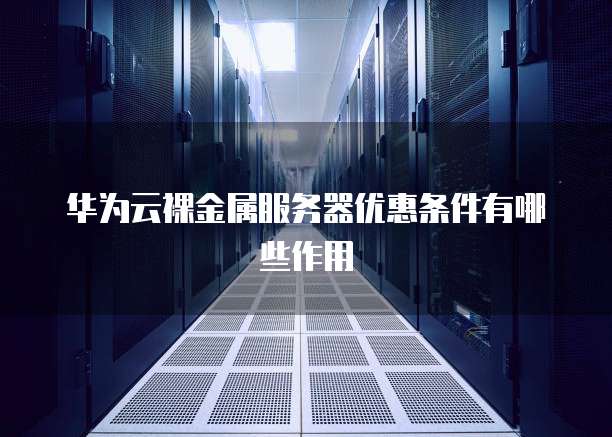华为云裸金属服务器优惠条件有哪些作用