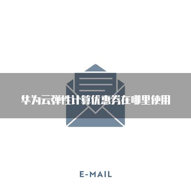 华为云弹性计算优惠券在哪里使用