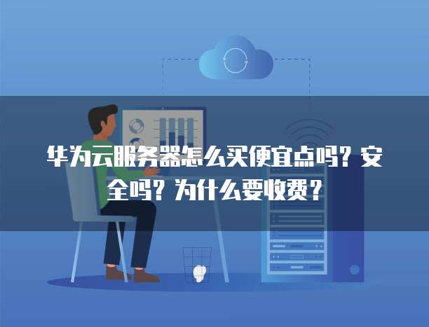 华为云服务器怎么买便宜点吗?安全吗?为什么要收费?