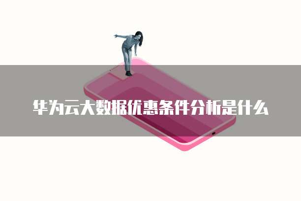 华为云大数据优惠条件分析是什么