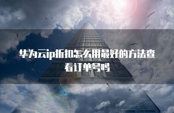 华为云ip折扣怎么用最好的方法查看订单号吗