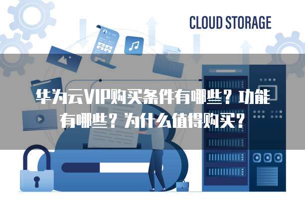 华为云VIP购买条件有哪些?功能有哪些?为什么值得购买?