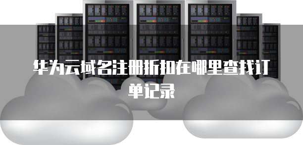 华为云域名注册折扣在哪里查找订单记录