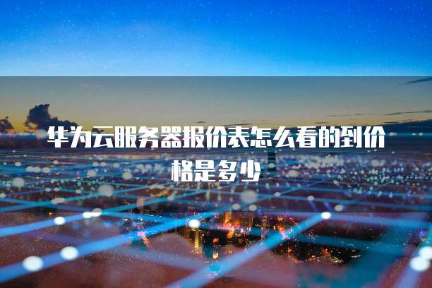 华为云服务器报价表怎么看的到价格是多少