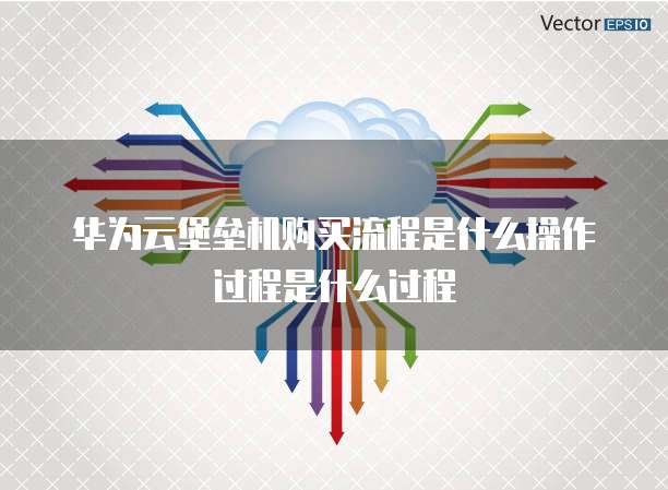 华为云堡垒机购买流程是什么操作过程是什么过程