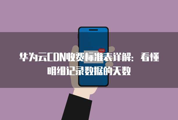 华为云CDN收费标准表详解:看懂明细记录数据的天数