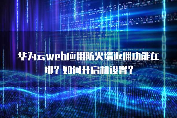 华为云web应用防火墙返佣功能在哪?如何开启和设置?