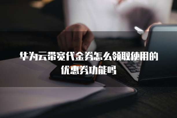 华为云带宽代金券怎么领取使用的优惠券功能吗