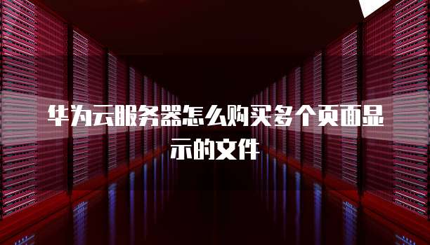 华为云服务器怎么购买多个页面显示的文件